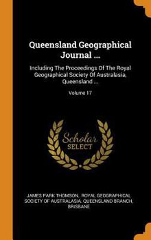 Hardcover Queensland Geographical Journal ...: Including The Proceedings Of The Royal Geographical Society Of Australasia, Queensland ...; Volume 17 Book