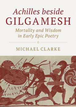 Achilles Beside Gilgamesh: Mortality and Wisdom in Early Epic Poetry
