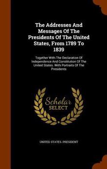 Hardcover The Addresses And Messages Of The Presidents Of The United States, From 1789 To 1839: Together With The Declaration Of Independence And Constitution O Book