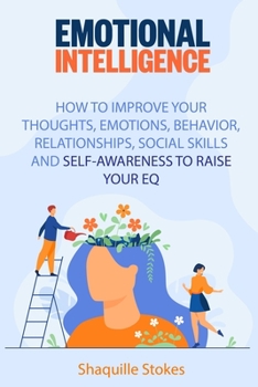 Emotional Intelligence: How to Improve Your Thoughts, Emotions, Behavior, Relationships, Social Skills and Self-awareness to Raise Your EQ
