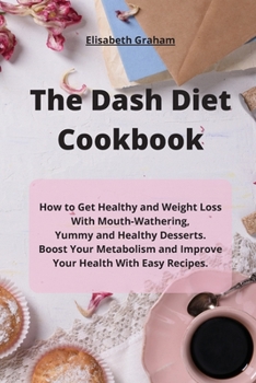 Paperback The Dash Diet Cookbook: How to Get Healthy and Weight Loss With Mouth-Wathering, Yummy and Healthy Desserts. Boost Your Metabolism and Improve Book