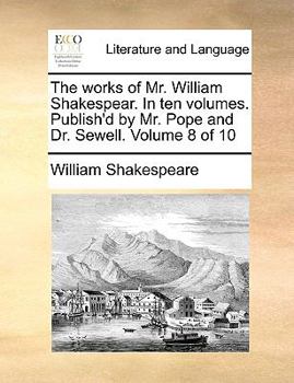 The works of Mr. William Shakespear. In ten volumes. Publish'd by Mr. Pope and Dr. Sewell. Volume 8 of 10