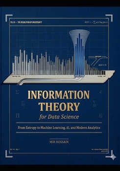 NFORMATION THEORY FOR DATA SCIENCE: From Entropy to Machine Learning, AI, and Modern Analytics