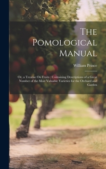 Hardcover The Pomological Manual: Or, a Treatise On Fruits; Containing Descriptions of a Great Number of the Most Valuable Varieties for the Orchard and Book