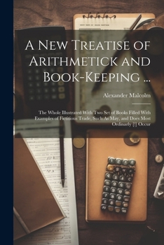 Paperback A New Treatise of Arithmetick and Book-Keeping ...: The Whole Illustrated With Two Set of Books Filled With Examples of Fictitious Trade, Such As May, Book