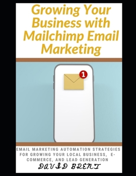 Growing Your Business with Mailchimp Email Marketing: Learn Effective and Time-Tested Electronic Mail Marketing Strategies for Growing Your Local Busi