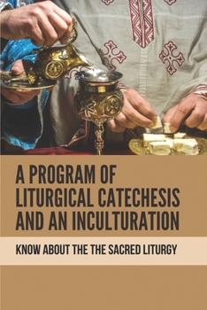 A Program Of Liturgical Catechesis And An Inculturation: Know About The The Sacred Liturgy: The Divine Beauty Of The Daily Action
