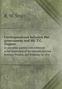 Correspondence Between the Government and Mr. T.C. DuPont or Any Other Parties with Reference to His Inspection of the Customs Stations Between Victoria and Kootenay in 1876