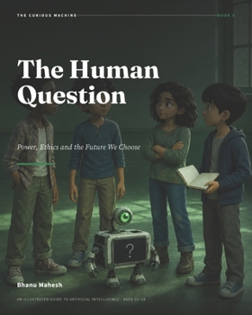 The Human Question - 5: Power, Ethics and the Future We Choose: An Illustrated Guide to Artificial Intelligence for Ages 12-18 (The Curious Machine)