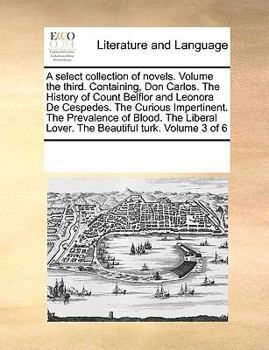 A select collection of novels. Volume the third. Containing, Don Carlos. The History of Count Belflor and Leonora De Cespedes. The Curious ... Lover. The Beautiful turk. Volume 3 of 6