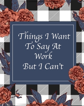 Things I Want To Say At Work But I Can't: Office Work Gag Gift Coworker Present Blue White Checkered Print Roses Floral Notebook Journal (Checkered Florals)