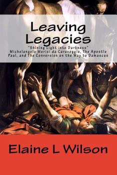 Paperback Leaving Legacies: Shining Light into Darkness Michelangelo Merisi da Caravaggio, The Apostle Paul, and The Conversion on the Way to Dama Book