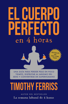 El cuerpo perfecto en 4 horas: Una guía para perder peso en poco tiempo, disfrutar al máximo del sexo y convertirse en superhumano / The 4-Hour Body (Spanish Edition)