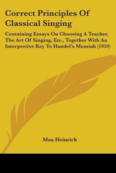 Paperback Correct Principles Of Classical Singing: Containing Essays On Choosing A Teacher, The Art Of Singing, Etc., Together With An Interpretive Key To Hande Book
