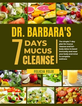 Dr. Barbara 7 Days Mucus Cleanse: The Simple 7- Day Plan For Mucus Cleanse And Full- Body Detox To Boost Immunity And Reset Your Body And Mind To Comp