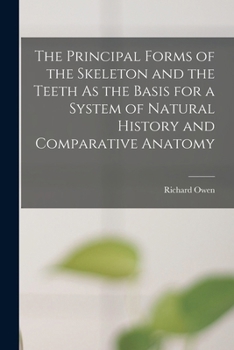 Paperback The Principal Forms of the Skeleton and the Teeth As the Basis for a System of Natural History and Comparative Anatomy Book