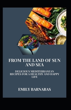 From the Land of Sun and Sea: Delicious Mediterranean Recipes for a Healthy and Happy Life