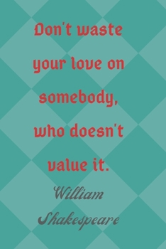 Don't Waste Your Love On Somebody, Who Doesn't Value It. William Shakespeare: Lined Blank Journal With Inspirational Quote On The Cover. High quality. (William Shakespeare Quotes)