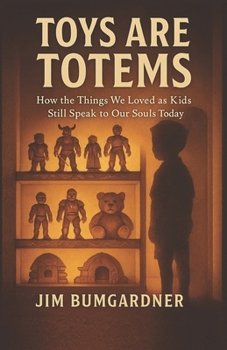Toys are Totems: How the Things We Loved as Kids Still Speak to Our Souls Today