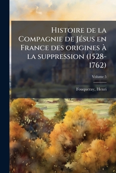 Histoire de La Compagnie de Ja(c)Sus En France, Des Origines a la Suppression (1528-1762) Tome 5