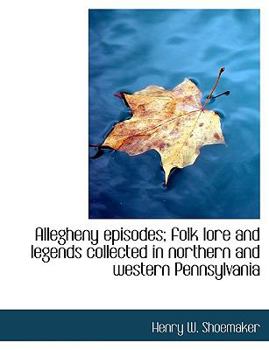 Allegheny Episodes; Folk Lore and Legends Collected in Northern and Western Pennsylvani