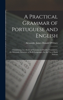 Hardcover A Practical Grammar of Portuguese and English: 3 Exhibiting, in a Series of Exercises in Double Translation, the Idiomatic Structure of Both Languages Book