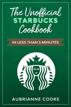 Paperback The Unofficial Starbucks Cookbook in Less Than 5 minutes: Your Go-To Starbucks Book For Preparing Your Favorite Drinks At Home and Saving Money Book