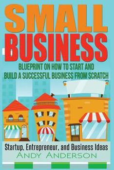 Paperback Small Business: Blueprint on How to Start and Build a Successful Business from Scratch - Startup, Entrepreneur, and Business Ideas Book