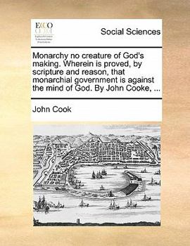 Paperback Monarchy No Creature of God's Making. Wherein Is Proved, by Scripture and Reason, That Monarchial Government Is Against the Mind of God. by John Cooke Book