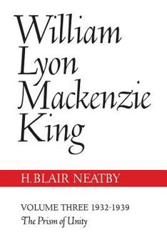 William Lyon MacKenzie King, Volume III, 1932-1939: The Prism of Unity - Book #3 of the William Lyon Mackenzie King: A Political Biography