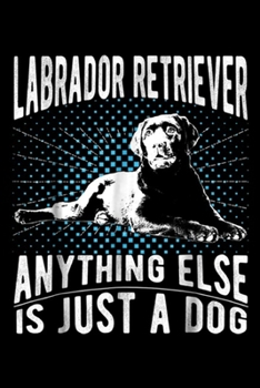 Labrador Retriever anything else is just a dog: Labrador Retriever Gift Men Women Kids Journal/Notebook Blank Lined Ruled 6x9 100 Pages