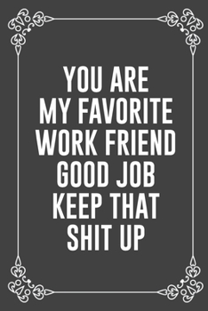 YOU ARE MY FAVORITE WORK FRIEND GOOD JOB KEEP THAT SHIT UP: Funny Blank Lined Ofiice Journals For Friend or Coworkers