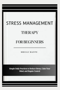 STRESS MANAGEMENT THERAPY FOR BEGINNERS: Simple Daily Practices to Reduce Stress, Calm Your Mind, and Regain Control