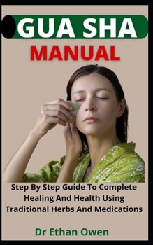 Gua Sha Manual: Step By Step Guide To Complete Healing And Health Using Traditional Herbs And Medications