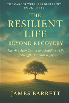 Paperback The Cancer Wellness Blueprint - Book Three: The Resilient Life: Beyond Recovery - Thriving After Cancer and Building a Life of Strength, Meaning & Joy Book