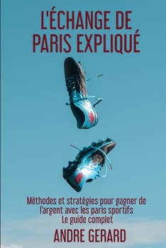 Paperback L'?change de Paris Expliqu?: M?thodes et strat?gies pour gagner de l'argent avec les paris sportifs - Le guide complet [French] Book