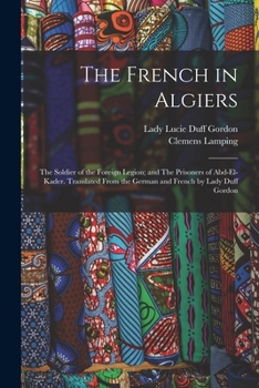 Paperback The French in Algiers: The Soldier of the Foreign Legion; and The Prisoners of Abd-el-Kader. Translated From the German and French by Lady Duff Gordon Book