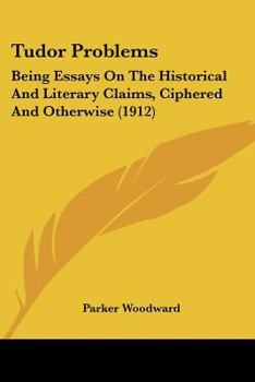 Tudor Problems: Being Essays On The Historical And Literary Claims, Ciphered And Otherwise