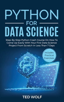 Python for Data Science: Step-By-Step Crash Course On How to Come Up Easily With Your First Data Science Project From Scratch In Less Than 7 Days. Includes Practical Exercises