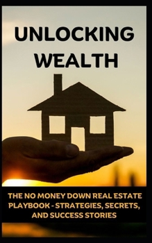 Paperback Unlocking Wealth: The No Money Down Real Estate Playbook - Strategies, Secrets, and Success Stories Book