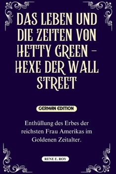 DAS LEBEN UND DIE ZEITEN VON HETTY GREEN – HEXE DER WALL STREET: Enthüllung des Erbes der reichsten Frau Amerikas im Goldenen Zeitalter. (BIOGRAPHY OF ... FIGURES IN AMERICAN HISTORY) (German Edition)