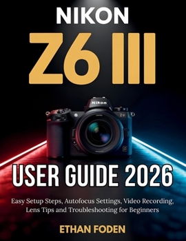 Nikon Z6 III User Guide 2026: Easy Setup Steps, Autofocus Settings, Video Recording, Lens Tips and Troubleshooting for Beginners