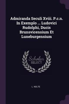 Admiranda Seculi XVIII. P.C.N. in Exemplo ... Ludovici Rudolphi, Ducis Brunsvicensium Et Luneburgensium