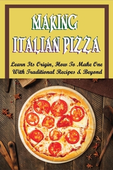 Paperback Making Italian Pizza: Learn Its Origin, How To Make One With Traditional Recipes & Beyond: Authentic Italian Pizza Toppings Book