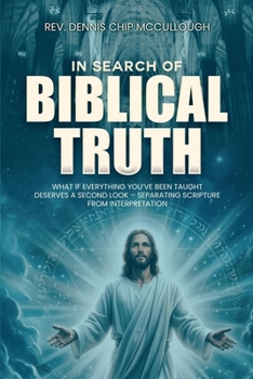 In Search Of Biblical Truth: What If Everything You've Been Taught Deserves A Second Look - Separating Scripture From Interpretation