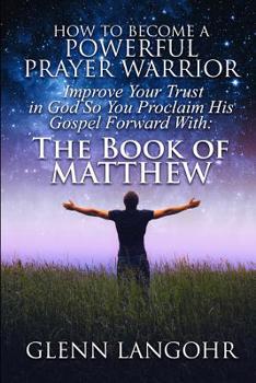 Paperback How to Become a Powerful Prayer Warrior: Improve Your Trust in God So You Proclaim His Gospel Forward With: The Book of Matthew Book