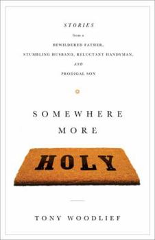 Somewhere More Holy: Stories from a Bewildered Father, Stumbling Husband, Reluctant Handyman, and Prodigal Son