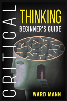 Paperback Critical Thinking Beginner's Guide: Learn How Logic-Based Reasoning Improves Problem-Solving Effectiveness, Develop Your Intuition, and Enhances Your Book