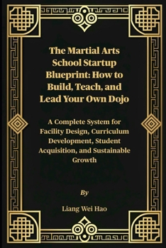 The Martial Arts School Startup Blueprint: How to Build, Teach, and Lead Your Own Dojo: A Complete System for Facility Design, Curriculum Development, Student Acquisition, and Sustainable Growth