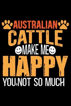 Australian Cattle Make Me Happy You, Not So Much: Cool Australian Cattle Dog Journal Notebook - Australian Cattle Puppy Lover Gifts - Funny Australian Cattle Dog Notebook - Australian Cattle Owner Gif